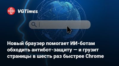 Новый браузер помогает ИИ-ботам обходить антибот-защиту — и грузит страницы в шесть раз быстрее Chrome - vgtimes.ru