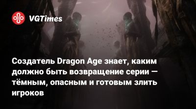 Дэвид Гейдер (David Gaider) - Создатель Dragon Age знает, каким должно быть возвращение серии — тёмным, опасным и готовым злить игроков - vgtimes.ru