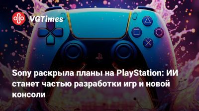 Sony раскрыла планы на PlayStation: ИИ станет частью разработки игр и новой консоли - vgtimes.ru