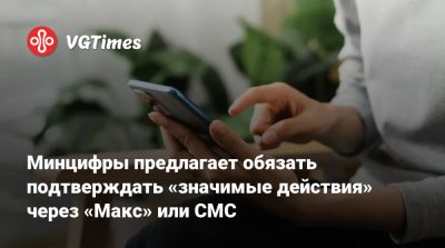 Минцифры предлагает обязать подтверждать «значимые действия» через «Mакс» или СМС - vgtimes.ru