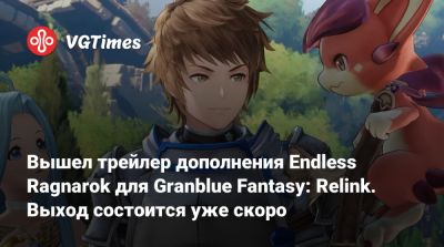Вышел трейлер дополнения Endless Ragnarok для Granblue Fantasy: Relink. Выход состоится уже скоро - vgtimes.ru