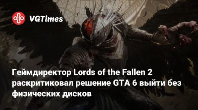 Геймдиректор Lords of the Fallen 2 раскритиковал решение GTA 6 выйти без физических дисков - vgtimes.ru