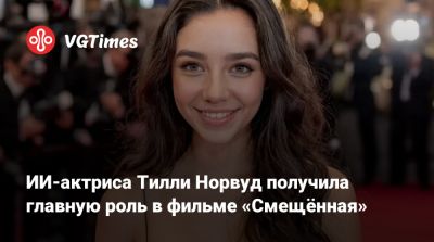 ИИ-актриса Тилли Норвуд получила главную роль в фильме «Смещённая» - vgtimes.ru