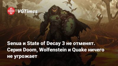Senua и State of Decay 3 не отменят. Серия Doom, Wolfenstein и Quake ничего не угрожает - vgtimes.ru