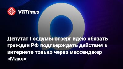 Антон Горелкин - Max - Депутат Госдумы отверг идею обязать граждан РФ подтверждать действия в интернете только через мессенджер «Макс» - vgtimes.ru - Россия