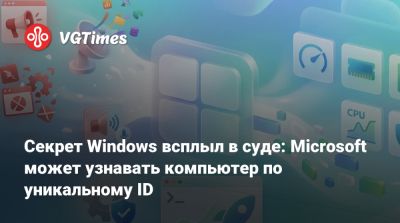 Секрет Windows всплыл в суде: Microsoft может узнавать компьютер по уникальному ID - vgtimes.ru