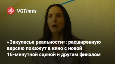 «Закулисье реальности»: расширенную версию покажут в кино с новой 16-минутной сценой и другим финалом - vgtimes.ru