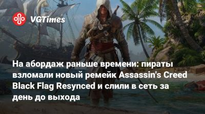 На абордаж раньше времени: пираты взломали новый ремейк Assassin's Creed Black Flag Resynced и слили в сеть за день до выхода - vgtimes.ru