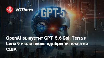 OpenAI выпустит GPT-5.6 Sol, Terra и Luna 9 июля после одобрения властей США - vgtimes.ru - Сша - Россия