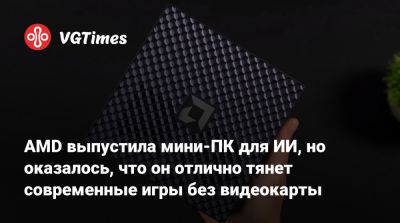 AMD выпустила мини-ПК для ИИ, но оказалось, что он отлично тянет современные игры без видеокарты - vgtimes.ru