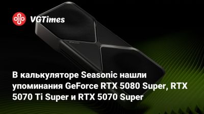 В калькуляторе Seasonic нашли упоминания GeForce RTX 5080 Super, RTX 5070 Ti Super и RTX 5070 Super - vgtimes.ru
