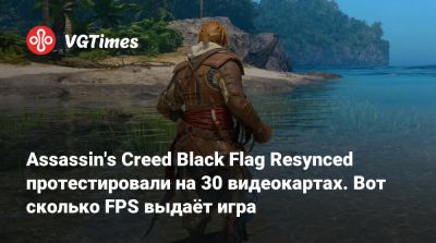 Assassin's Creed Black Flag Resynced протестировали на 30 видеокартах. Вот сколько FPS выдаёт игра - vgtimes.ru