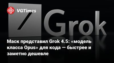 Илон Маск - Илон Маск (Elon Musk) - Маск представил Grok 4.5: «модель класса Opus» для кода — быстрее и заметно дешевле - vgtimes.ru
