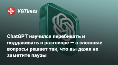 ChatGPT научился перебивать и поддакивать в разговоре — а сложные вопросы решает так, что вы даже не заметите паузы - vgtimes.ru - Россия