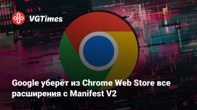 Google уберёт из Chrome Web Store все расширения с Manifest V2 - vgtimes.ru