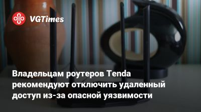 Владельцам роутеров Tenda рекомендуют отключить удаленный доступ из-за опасной уязвимости - vgtimes.ru