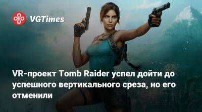 VR-проект Tomb Raider успел дойти до успешного вертикального среза, но его отменили - vgtimes.ru