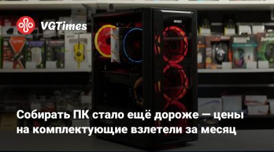 Собирать ПК стало ещё дороже — цены на комплектующие взлетели за месяц - vgtimes.ru